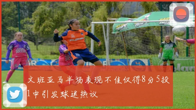 文班亚马半场表现不佳仅得8分5投1中引发球迷热议