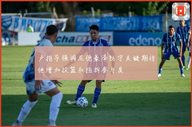 卢指导强调尼德豪泽防守关键期待他增加投篮和挡拆参与度