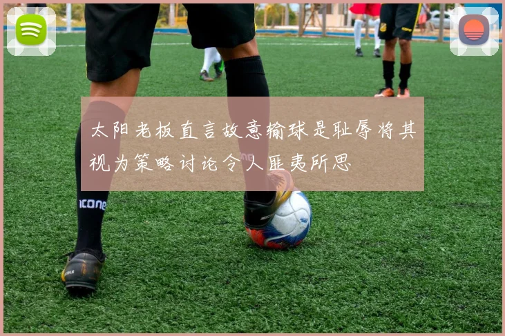 太阳老板直言故意输球是耻辱将其视为策略讨论令人匪夷所思