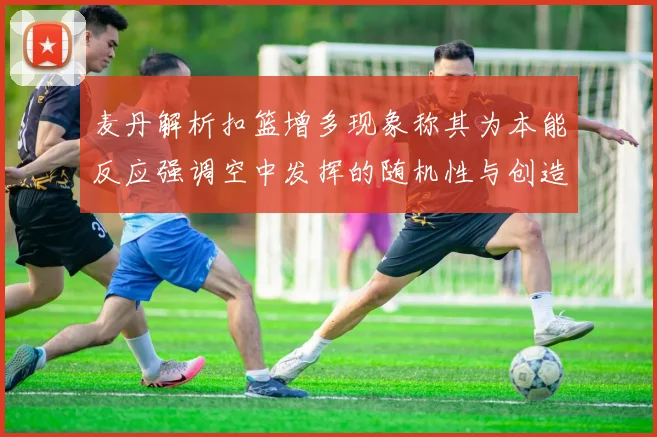 麦丹解析扣篮增多现象称其为本能反应强调空中发挥的随机性与创造力