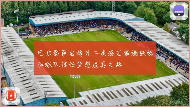巴尔泰萨吉梅开二度感言感谢教练和球队信任梦想成真之路