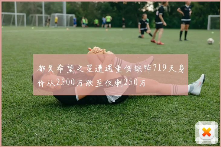 都灵希望之星遭遇重伤缺阵719天身价从2500万跌至仅剩250万
