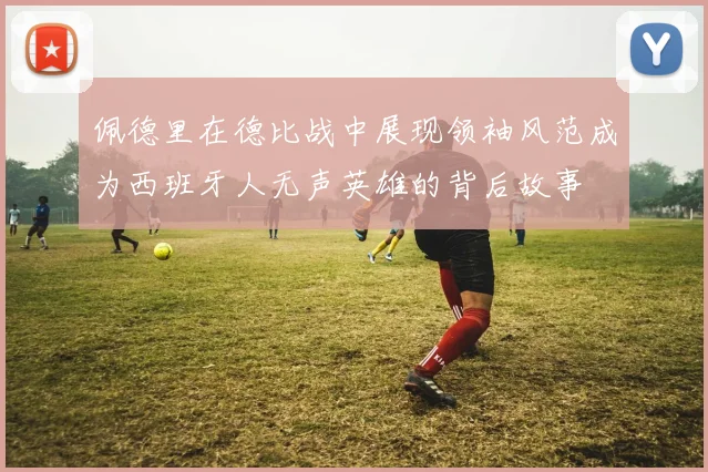 佩德里在德比战中展现领袖风范成为西班牙人无声英雄的背后故事
