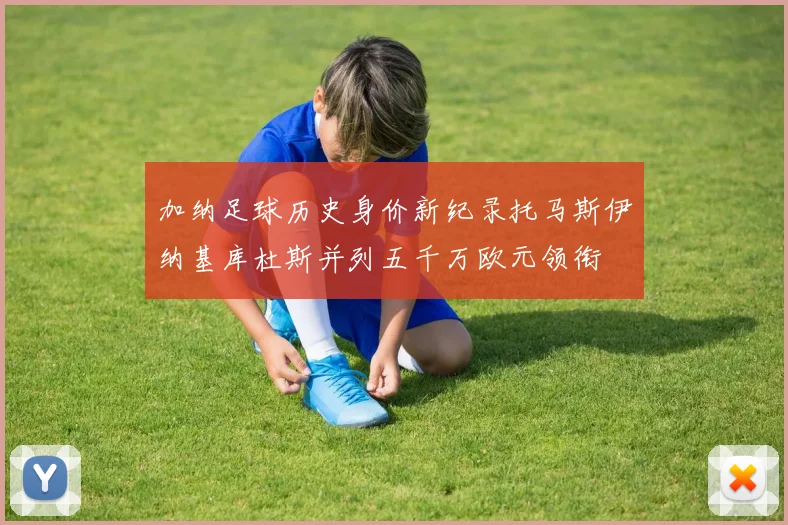 加纳足球历史身价新纪录托马斯伊纳基库杜斯并列五千万欧元领衔