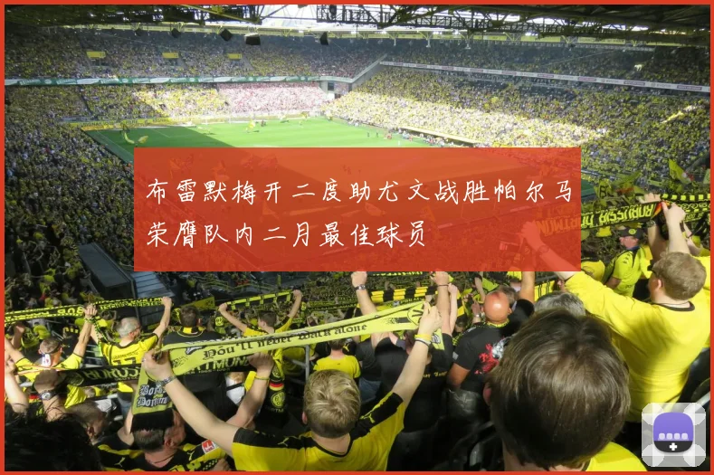 布雷默梅开二度助尤文战胜帕尔马荣膺队内二月最佳球员