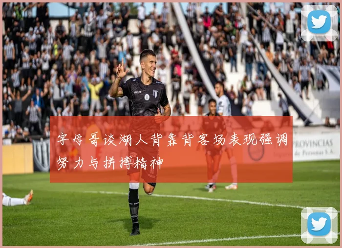 字母哥谈湖人背靠背客场表现强调努力与拼搏精神