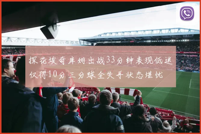 探花埃奇库姆出战33分钟表现低迷仅得10分三分球全失手状态堪忧