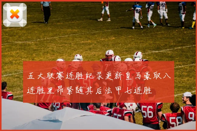 五大联赛连胜纪录更新皇马豪取八连胜里昂紧随其后法甲七连胜
