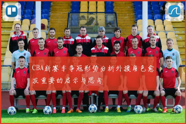 CBA新赛季争冠形势分析外援角色愈发重要的启示与思考