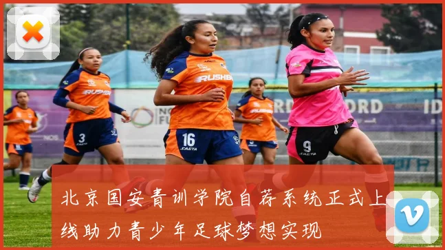 北京国安青训学院自荐系统正式上线助力青少年足球梦想实现