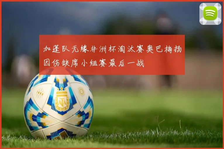 加蓬队无缘非洲杯淘汰赛奥巴梅扬因伤缺席小组赛最后一战