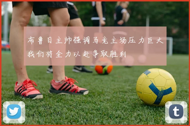 布鲁日主帅强调马竞主场压力巨大我们将全力以赴争取胜利