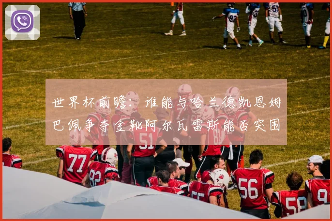 世界杯前瞻：谁能与哈兰德凯恩姆巴佩争夺金靴阿尔瓦雷斯能否突围