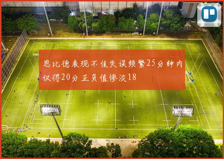 恩比德表现不佳失误频繁25分钟内仅得20分正负值惨淡18