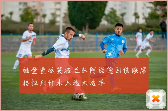 福登重返英格兰队阿诺德因伤缺席格拉利什未入选大名单