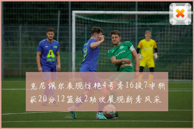 克尼佩尔表现惊艳4号秀16投7中斩获20分12篮板2助攻展现新秀风采